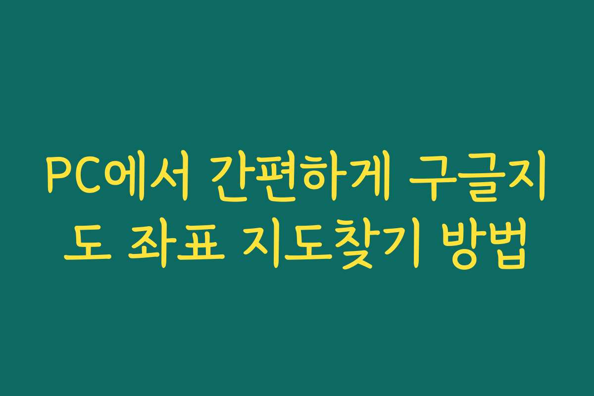 PC에서 간편하게 구글지도 좌표 지도찾기 방법
