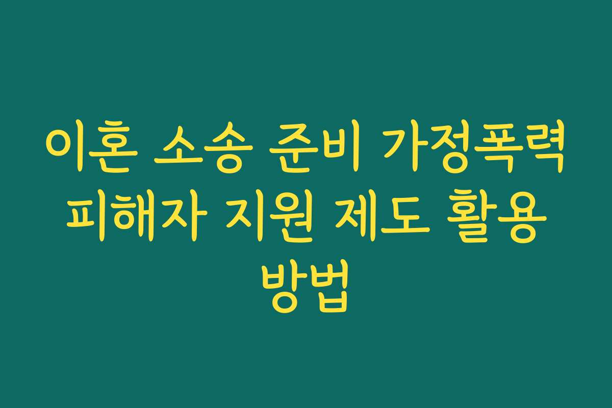 이혼 소송 준비 가정폭력 피해자 지원 제도 활용 방법