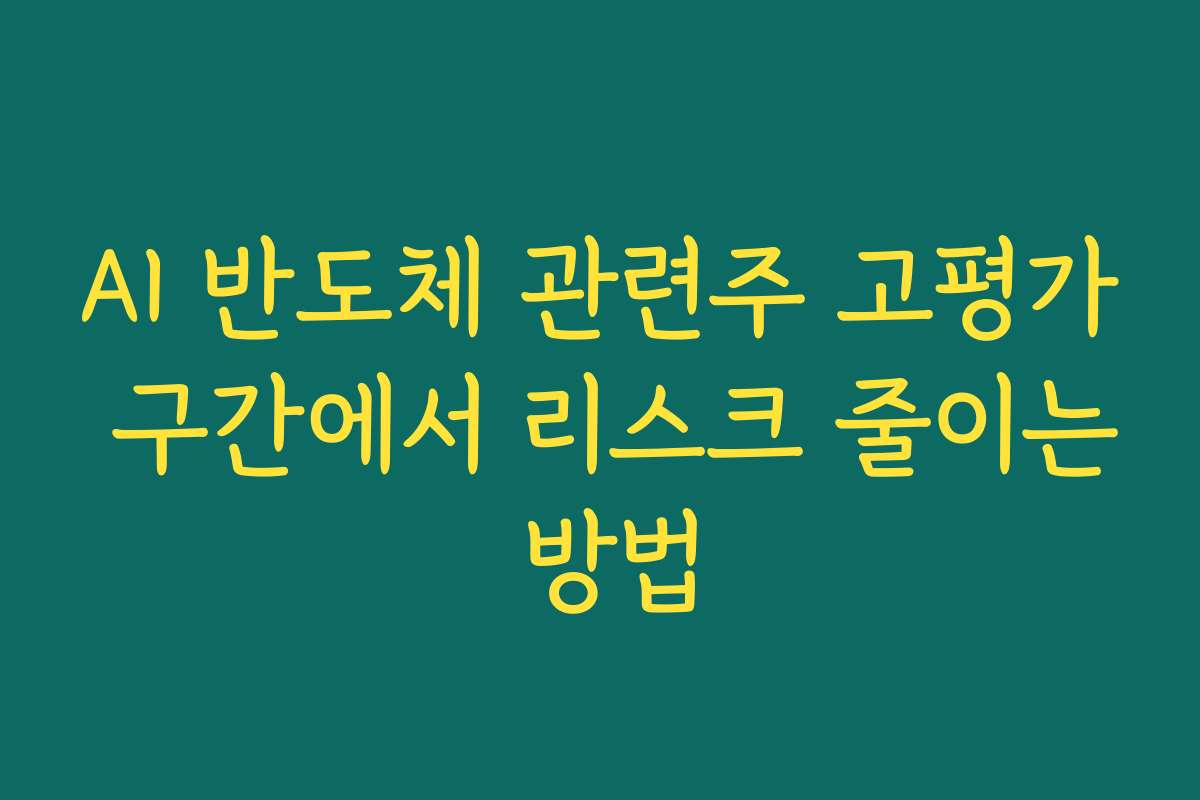 AI 반도체 관련주 고평가 구간에서 리스크 줄이는 방법