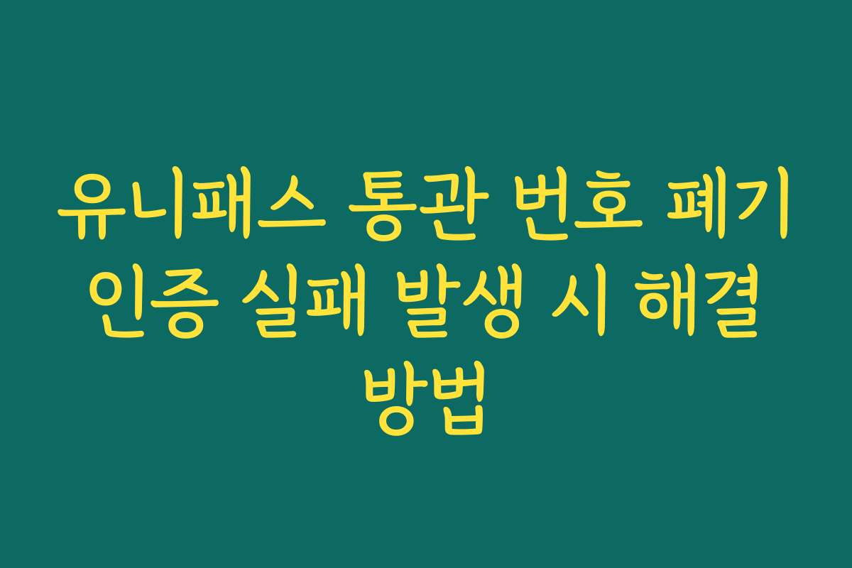 유니패스 통관 번호 폐기 인증 실패 발생 시 해결 방법