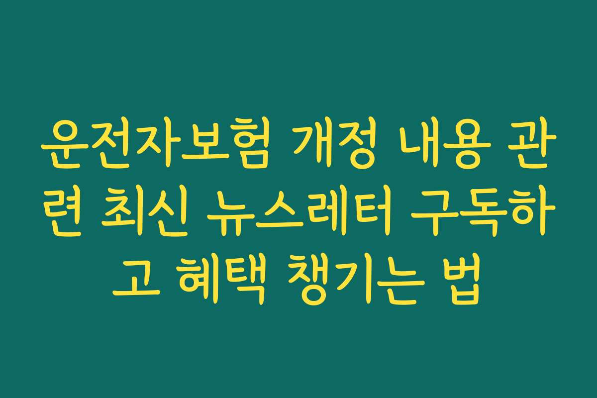 운전자보험 개정 내용 관련 최신 뉴스레터 구독하고 혜택 챙기는 법
