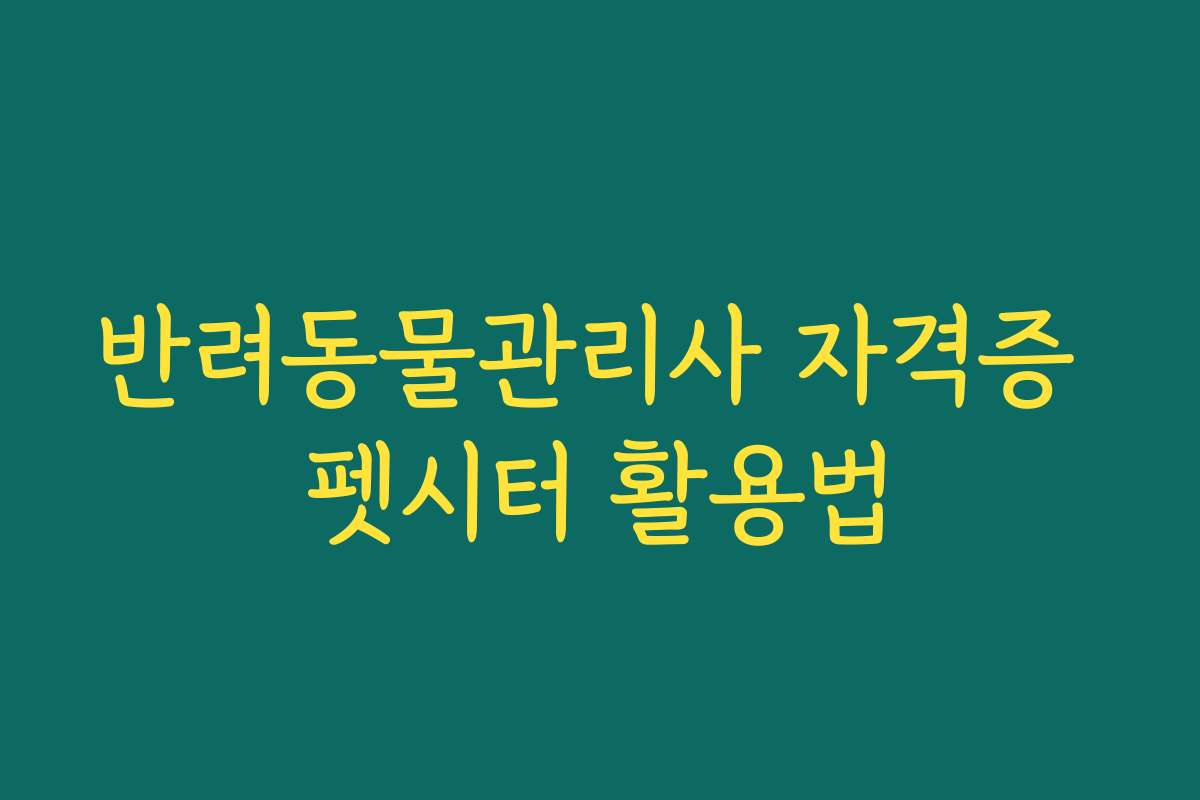 반려동물관리사 자격증 펫시터 활용법