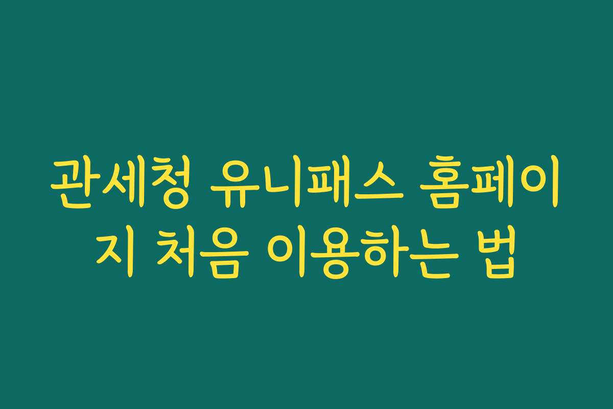 관세청 유니패스 홈페이지 처음 이용하는 법