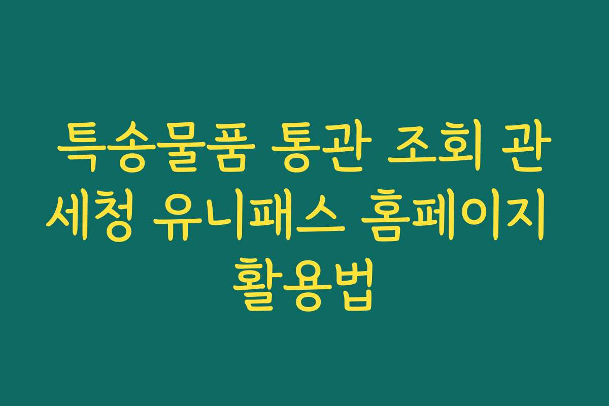 특송물품 통관 조회 관세청 유니패스 홈페이지 활용법