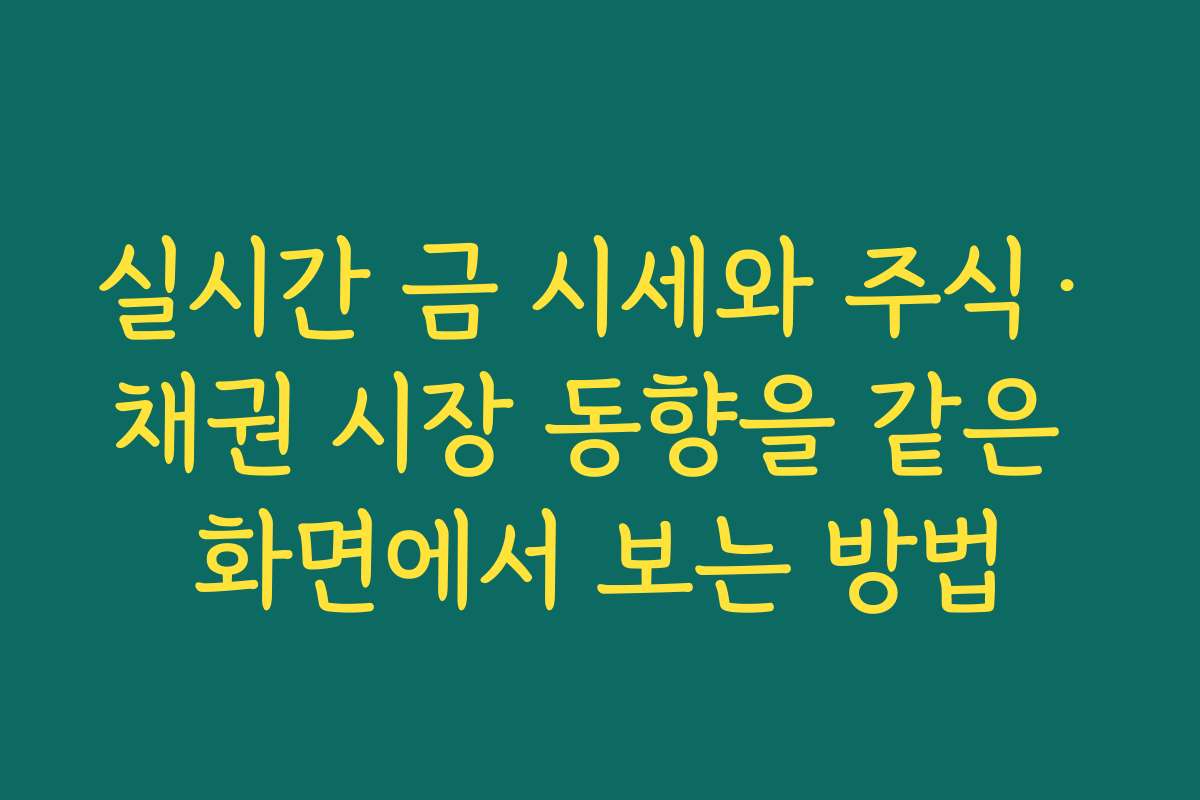 실시간 금 시세와 주식·채권 시장 동향을 같은 화면에서 보는 방법