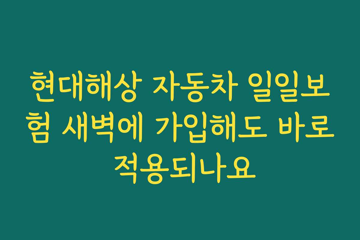 현대해상 자동차 일일보험 새벽에 가입해도 바로 적용되나요