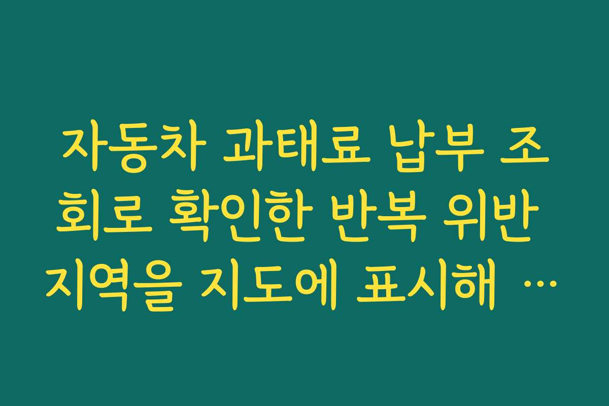 자동차 과태료 납부 조회로 확인한 반복 위반 지역을 지도에 표시해 운전 습관 개선하기