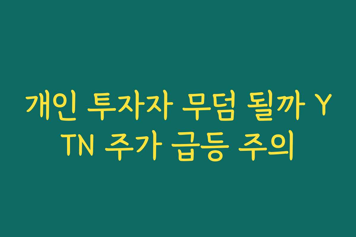 개인 투자자 무덤 될까 YTN 주가 급등 주의