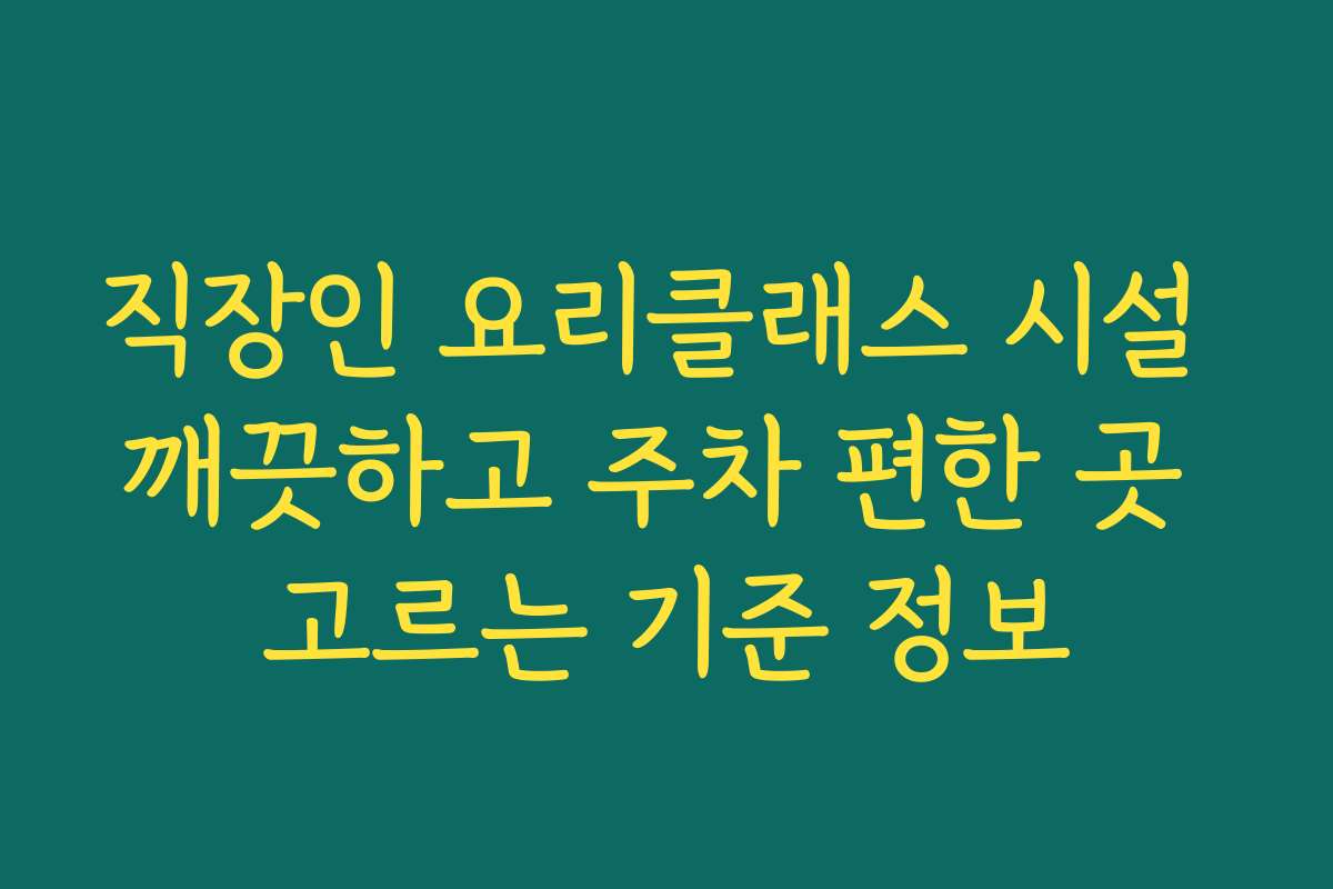 직장인 요리클래스 시설 깨끗하고 주차 편한 곳 고르는 기준 정보