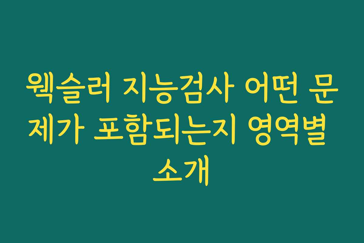 웩슬러 지능검사 어떤 문제가 포함되는지 영역별 소개