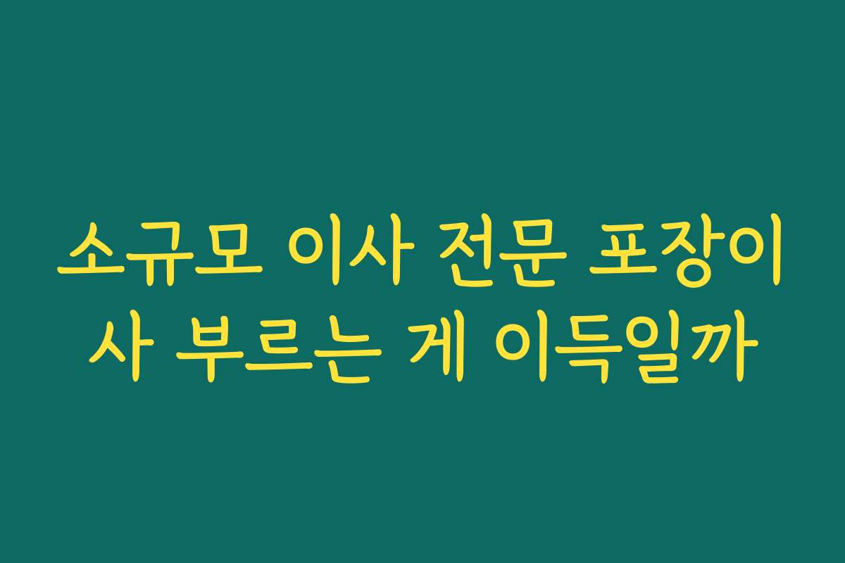 소규모 이사 전문 포장이사 부르는 게 이득일까