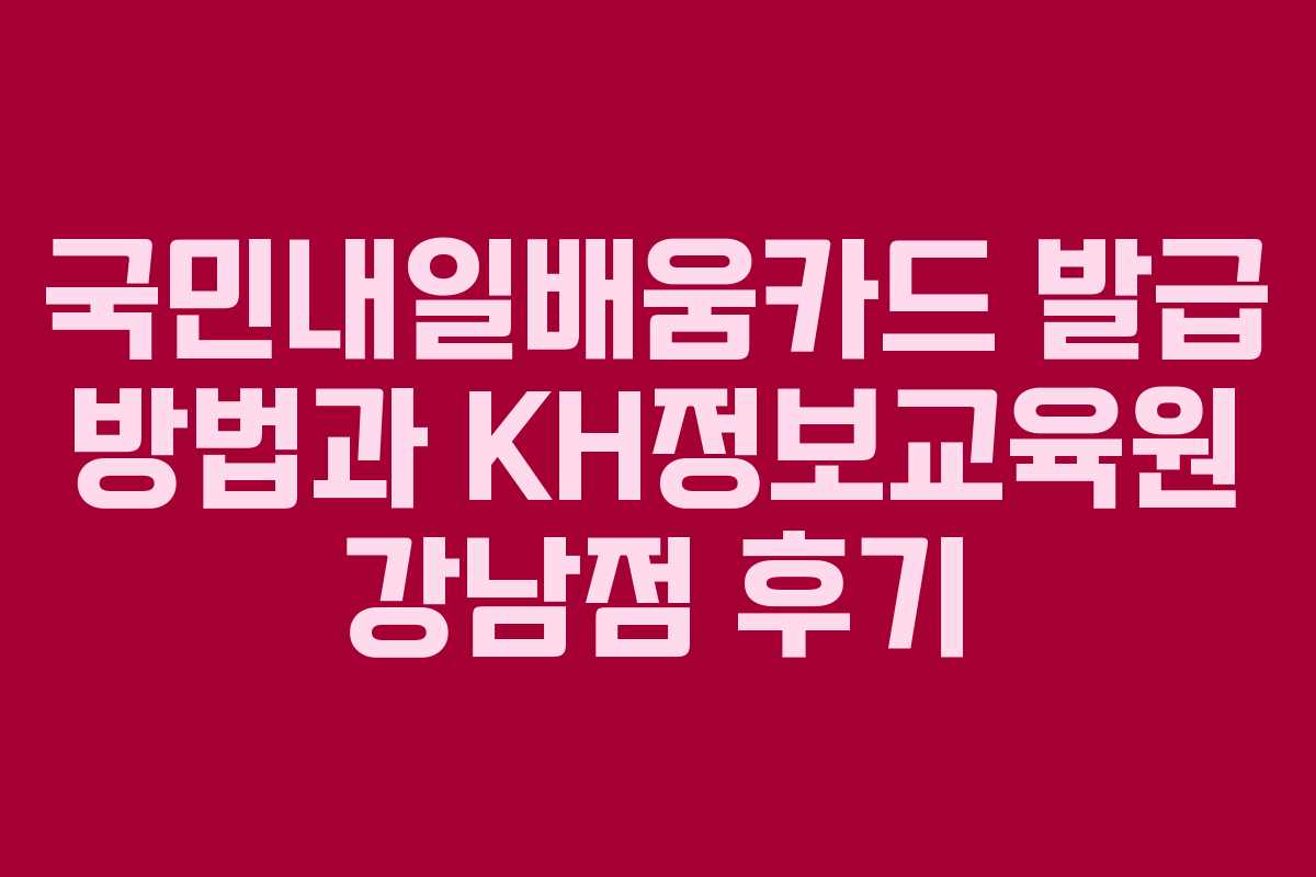 국민내일배움카드 발급 방법과 KH정보교육원 강남점 후기