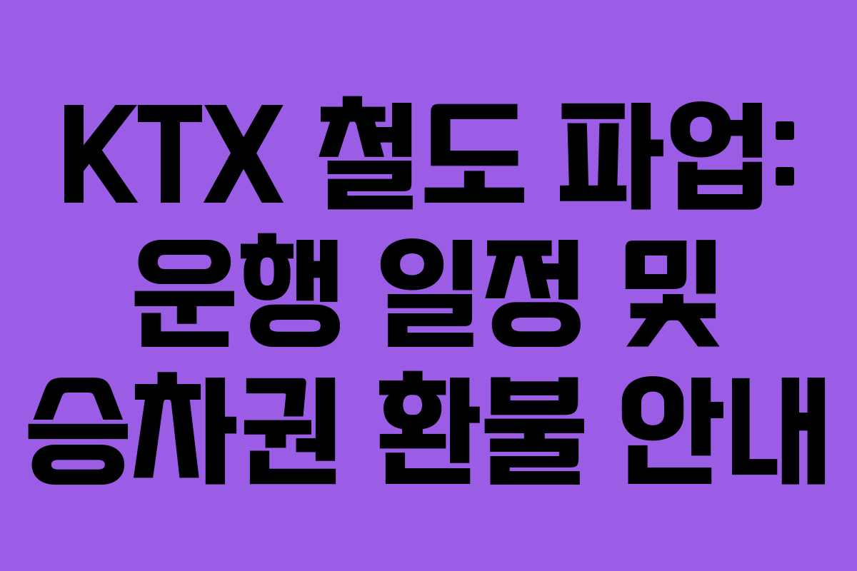 KTX 철도 파업: 운행 일정 및 승차권 환불 안내