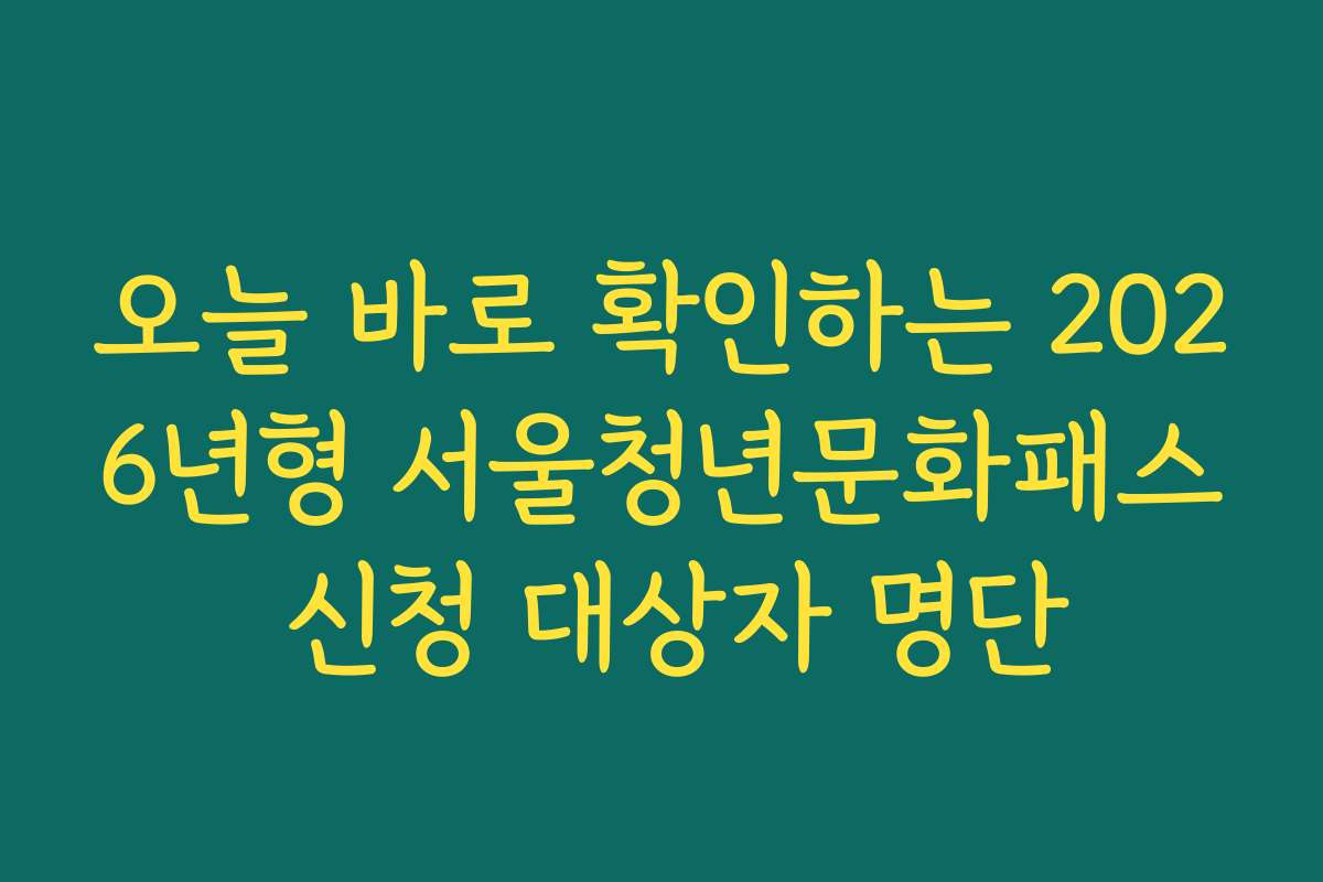 오늘 바로 확인하는 2026년형 서울청년문화패스 신청 대상자 명단