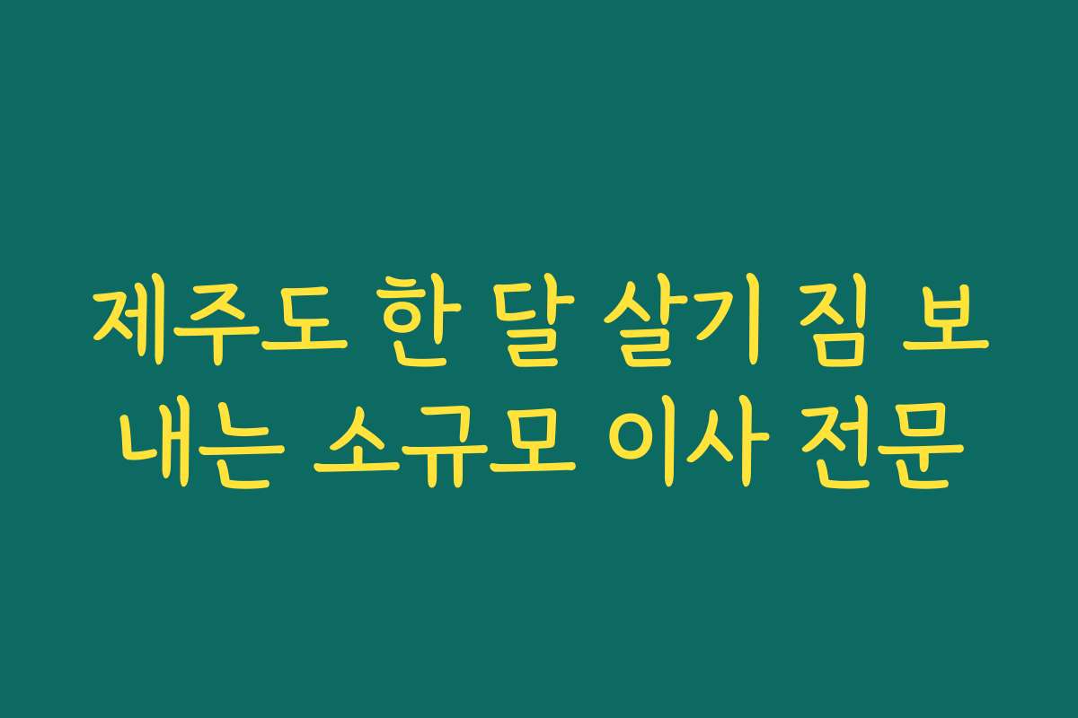 제주도 한 달 살기 짐 보내는 소규모 이사 전문
