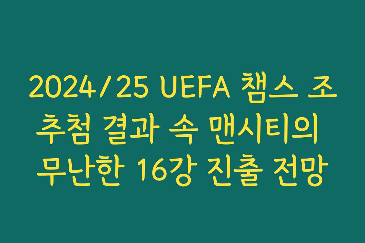 2024/25 UEFA 챔스 조추첨 결과 속 맨시티의 무난한 16강 진출 전망