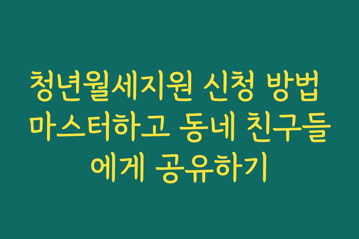 청년월세지원 신청 방법 마스터하고 동네 친구들에게 공유하기