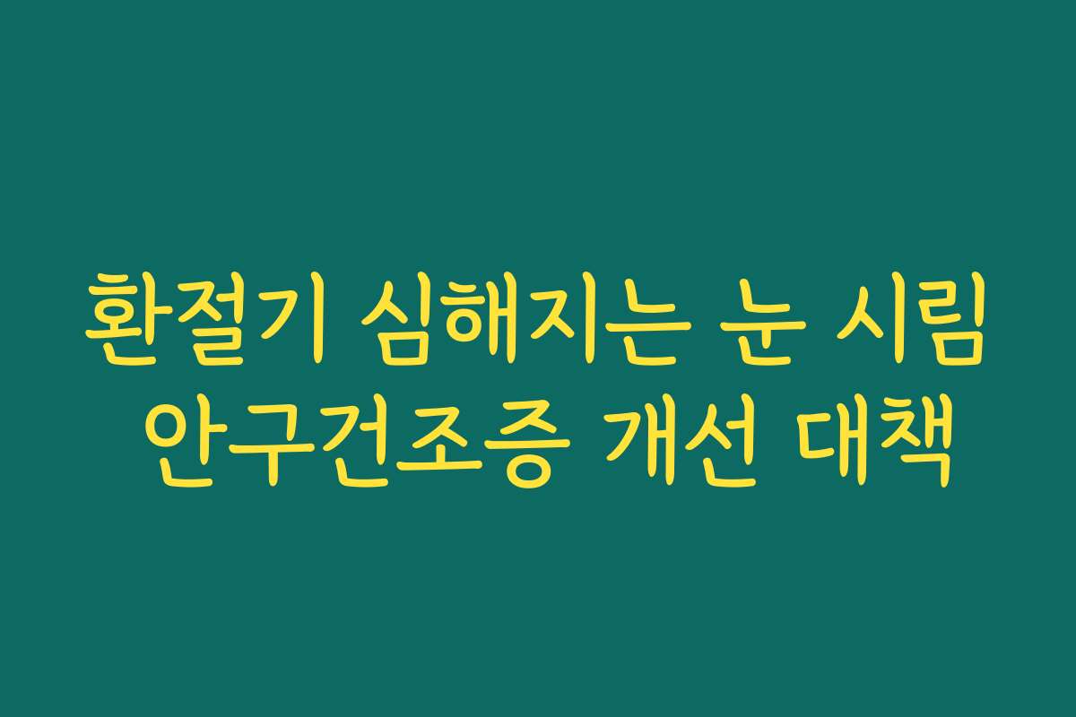 환절기 심해지는 눈 시림 안구건조증 개선 대책