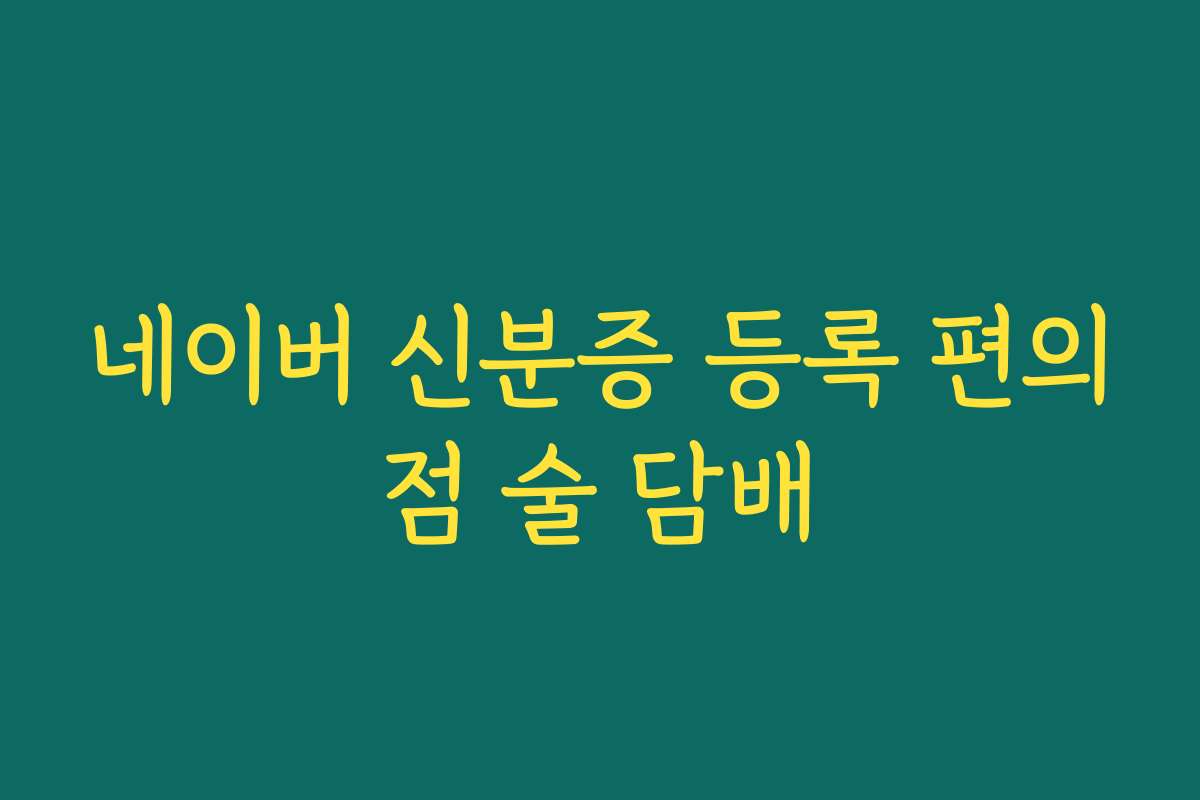 네이버 신분증 등록 편의점 술 담배
