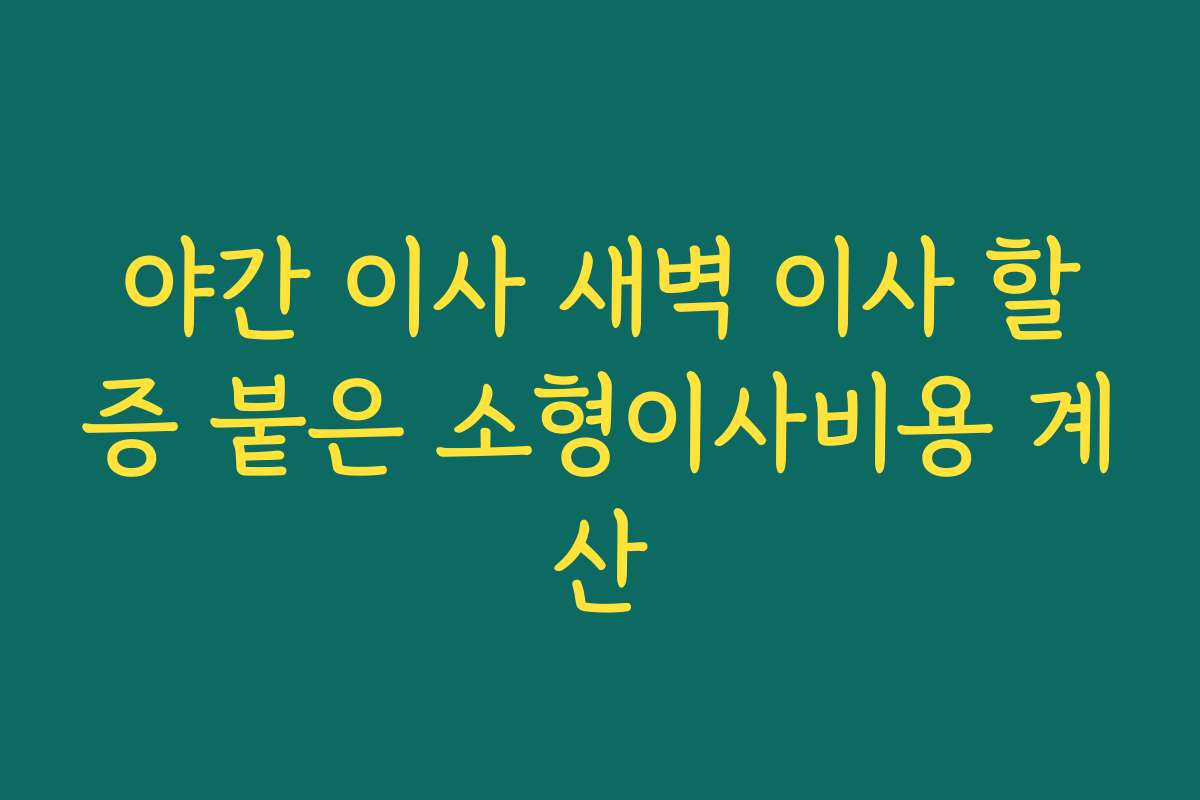 야간 이사 새벽 이사 할증 붙은 소형이사비용 계산