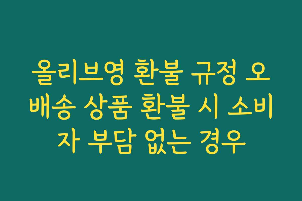 올리브영 환불 규정 오배송 상품 환불 시 소비자 부담 없는 경우