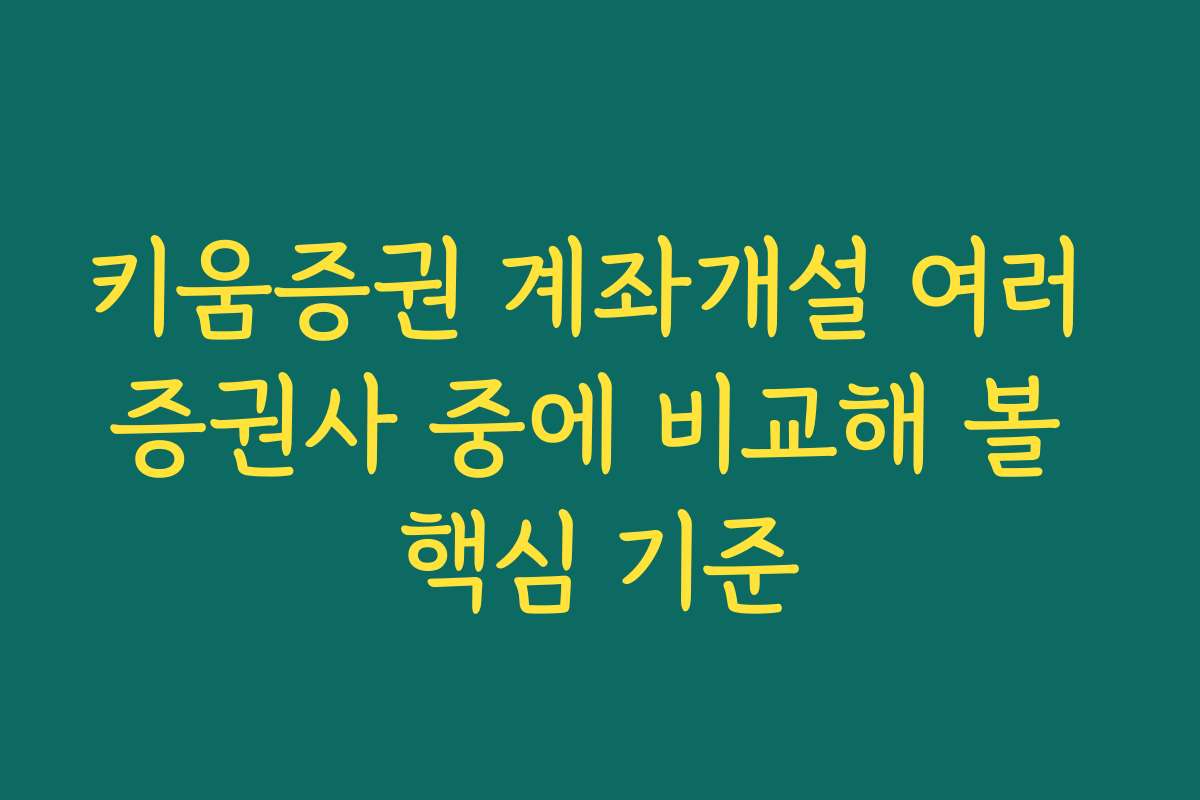 키움증권 계좌개설 여러 증권사 중에 비교해 볼 핵심 기준
