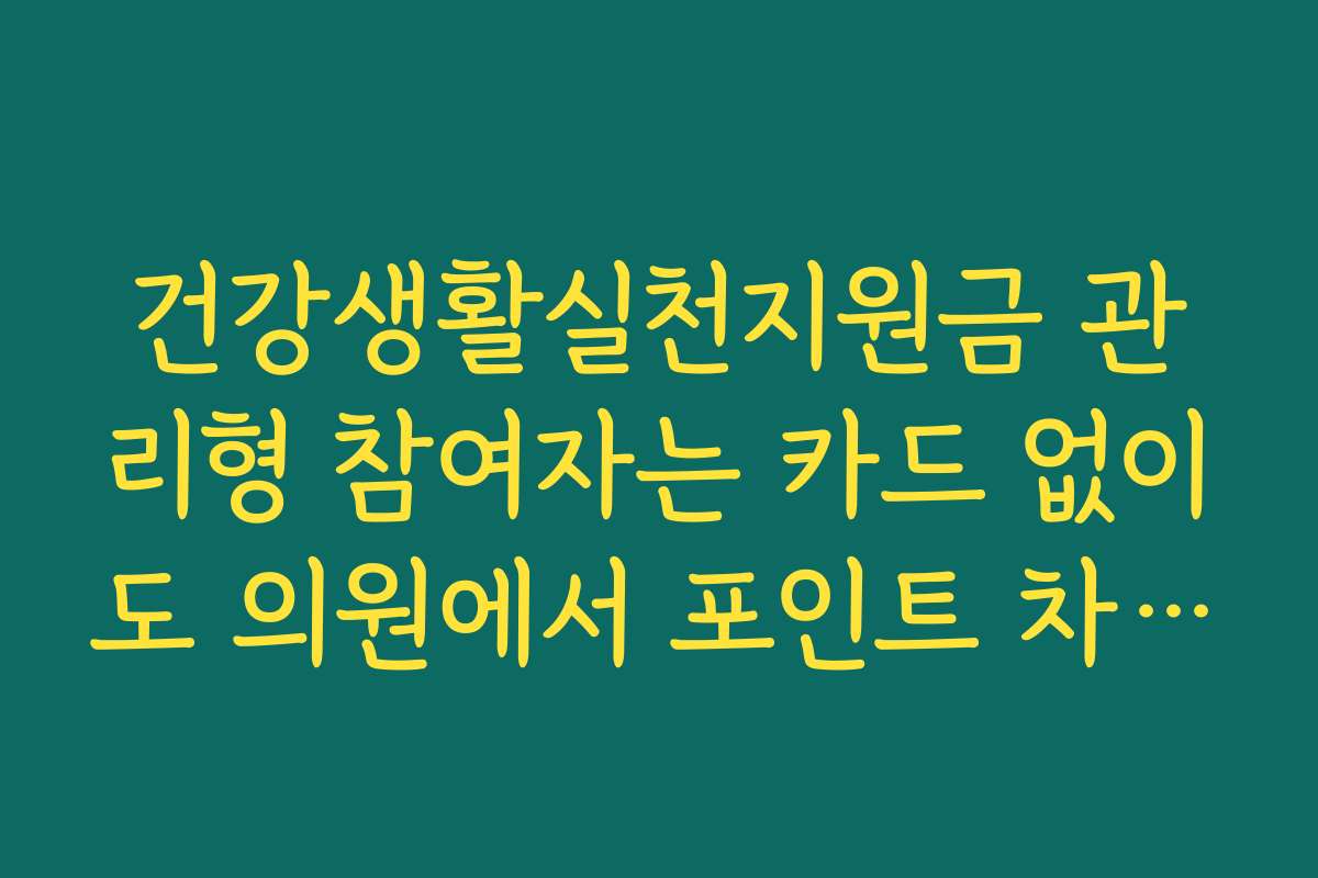 건강생활실천지원금 관리형 참여자는 카드 없이도 의원에서 포인트 차감이 가능합니다
