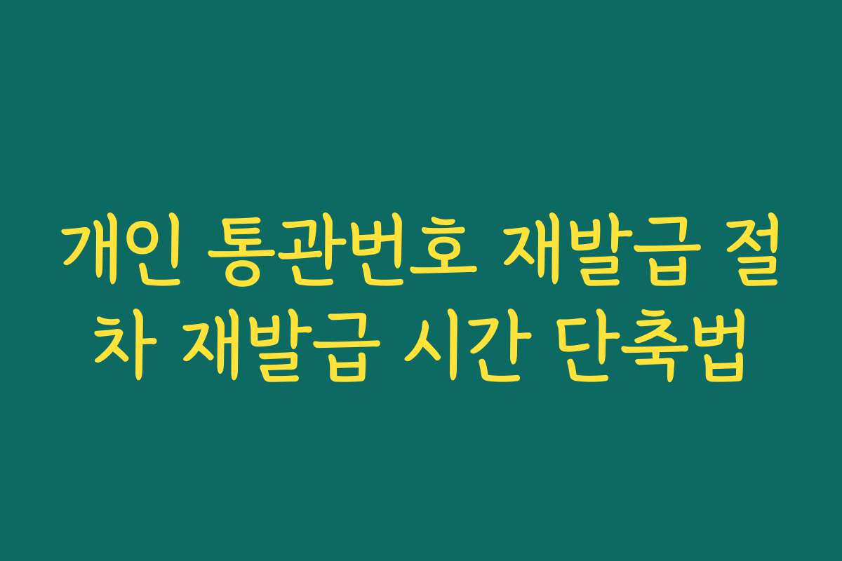 개인 통관번호 재발급 절차 재발급 시간 단축법