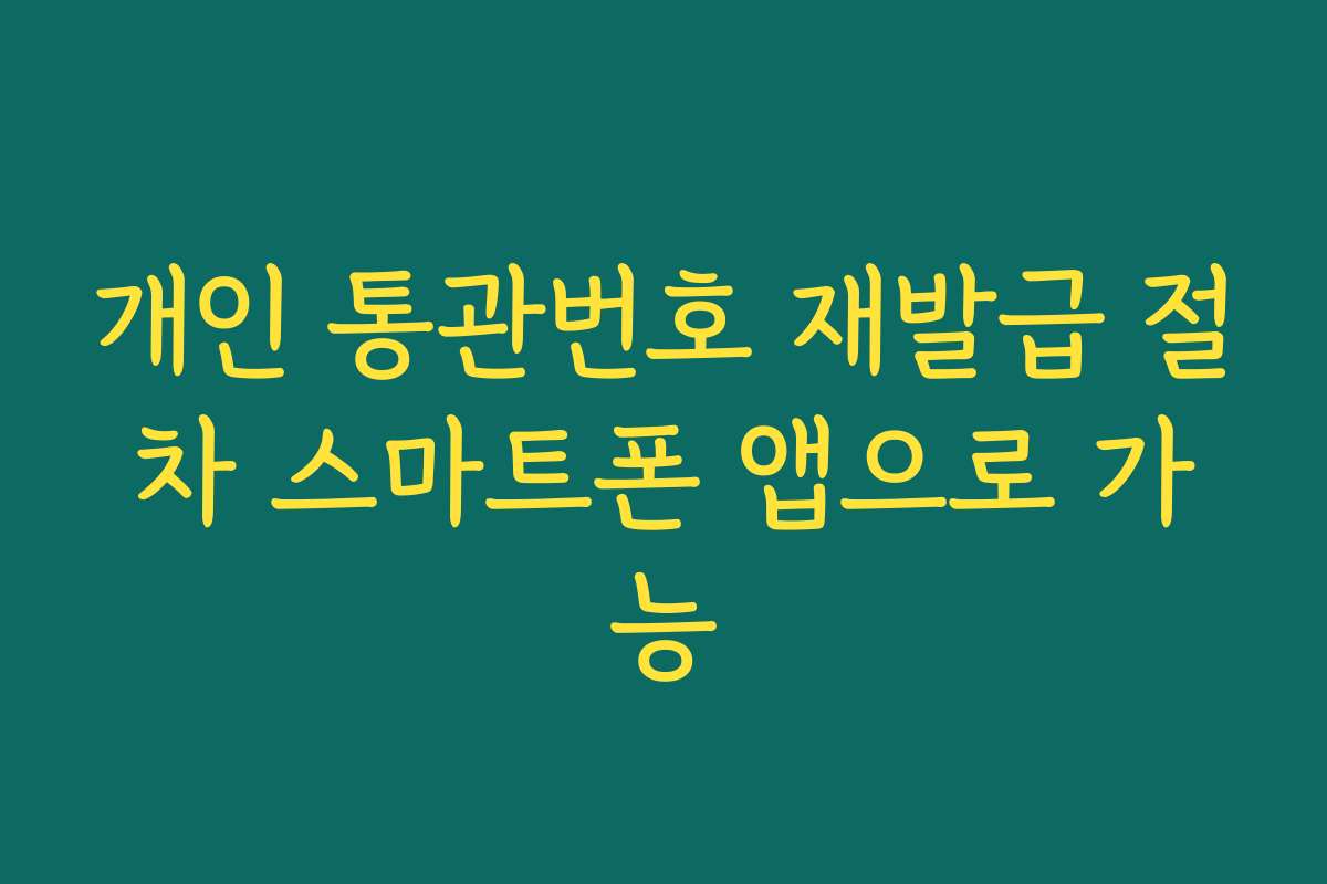 개인 통관번호 재발급 절차 스마트폰 앱으로 가능
