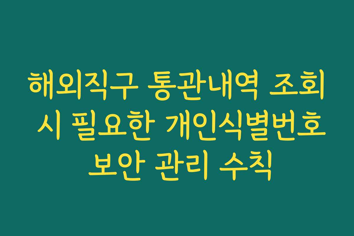 해외직구 통관내역 조회 시 필요한 개인식별번호 보안 관리 수칙