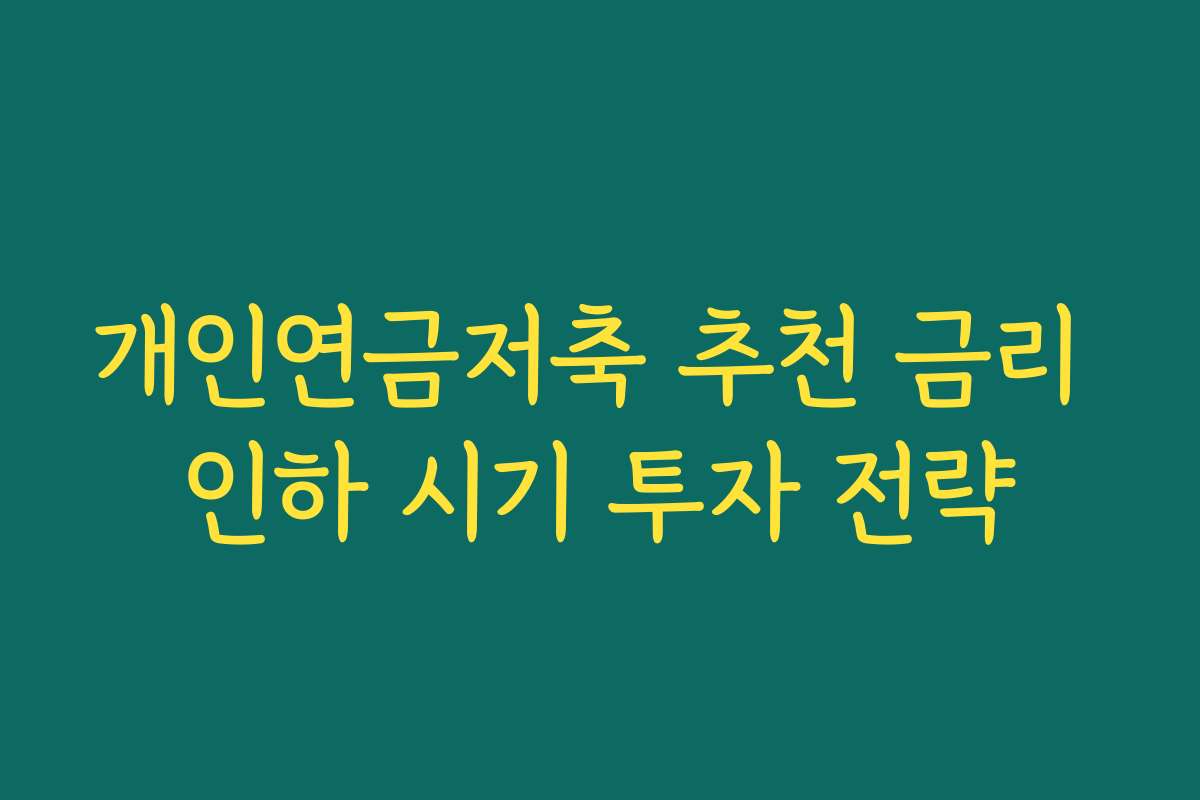 개인연금저축 추천 금리 인하 시기 투자 전략