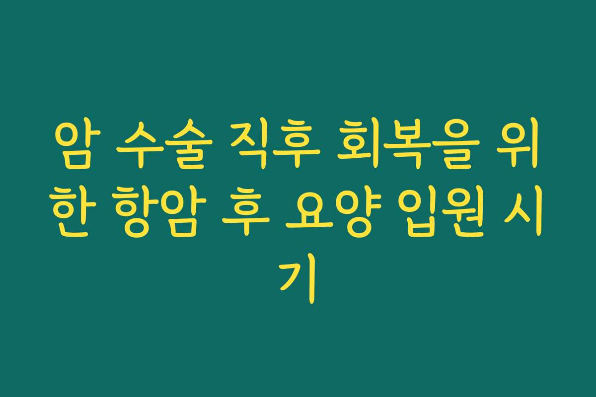 암 수술 직후 회복을 위한 항암 후 요양 입원 시기