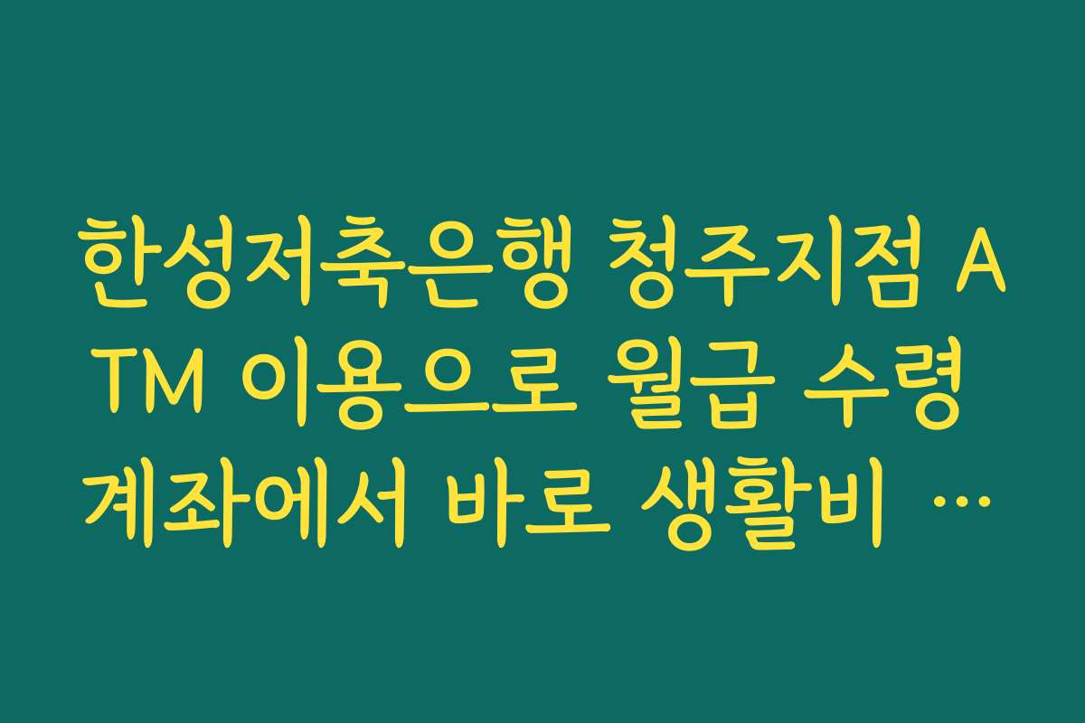 한성저축은행 청주지점 ATM 이용으로 월급 수령 계좌에서 바로 생활비 분배하는 실전 루틴