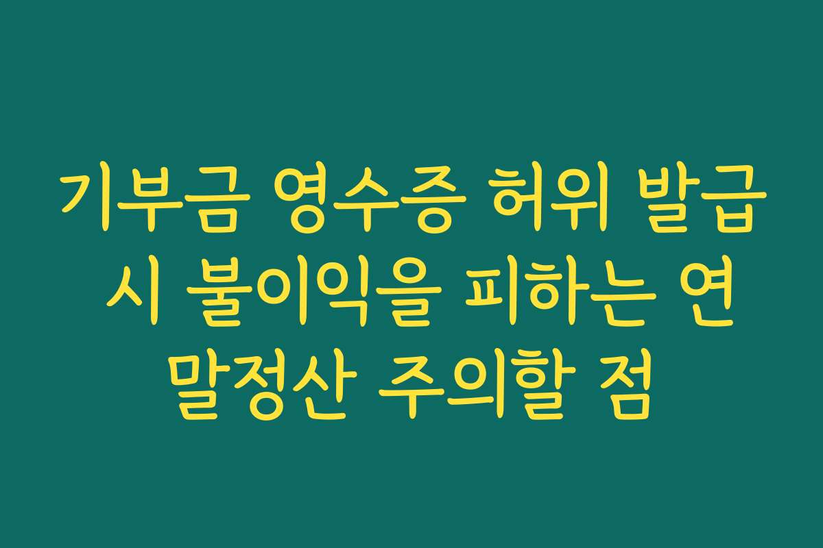 기부금 영수증 허위 발급 시 불이익을 피하는 연말정산 주의할 점