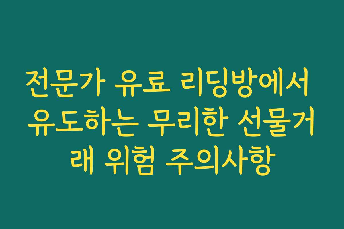 전문가 유료 리딩방에서 유도하는 무리한 선물거래 위험 주의사항