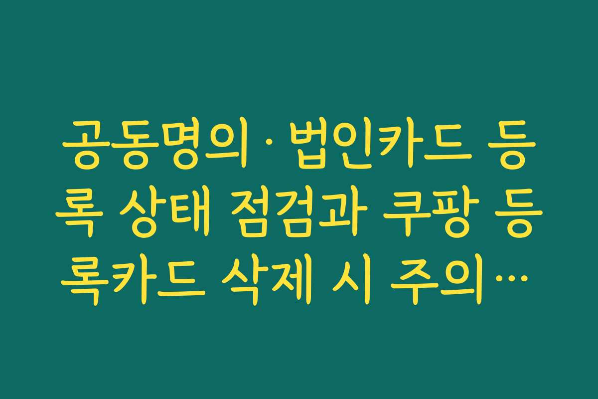 공동명의·법인카드 등록 상태 점검과 쿠팡 등록카드 삭제 시 주의사항