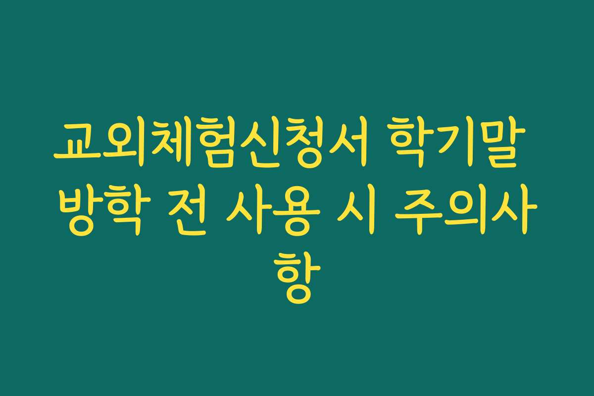 교외체험신청서 학기말 방학 전 사용 시 주의사항