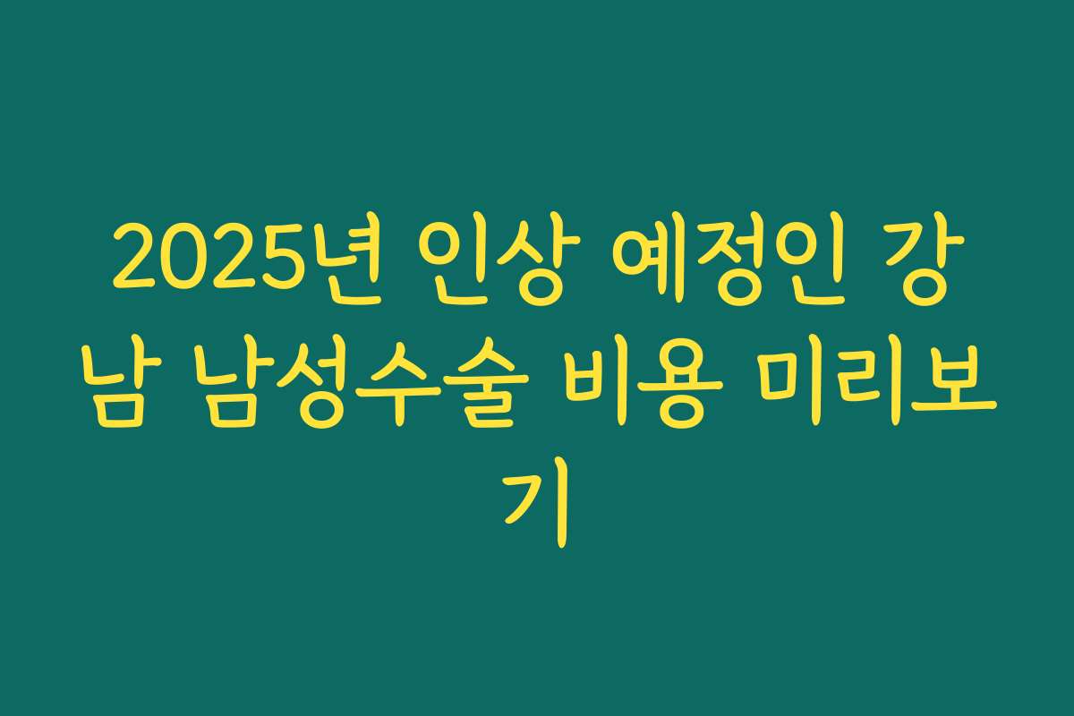 2025년 인상 예정인 강남 남성수술 비용 미리보기