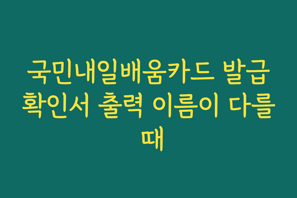 국민내일배움카드 발급확인서 출력 이름이 다를 때