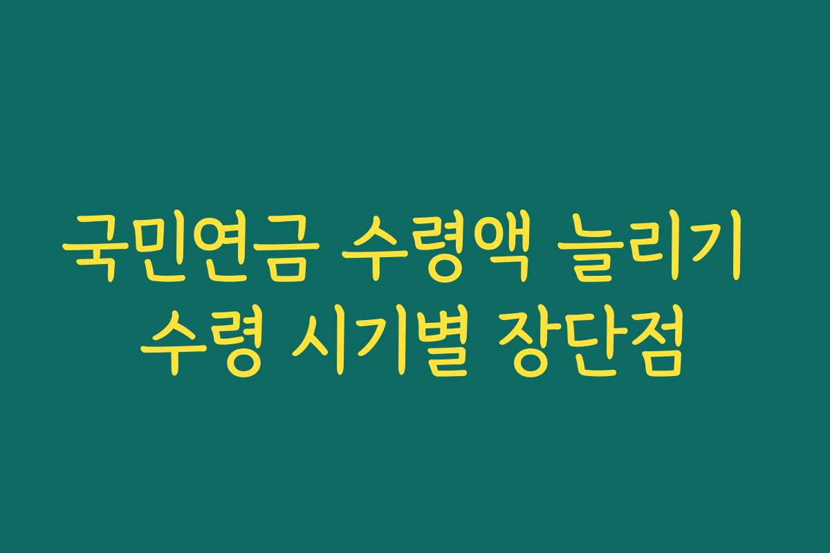 국민연금 수령액 늘리기 수령 시기별 장단점