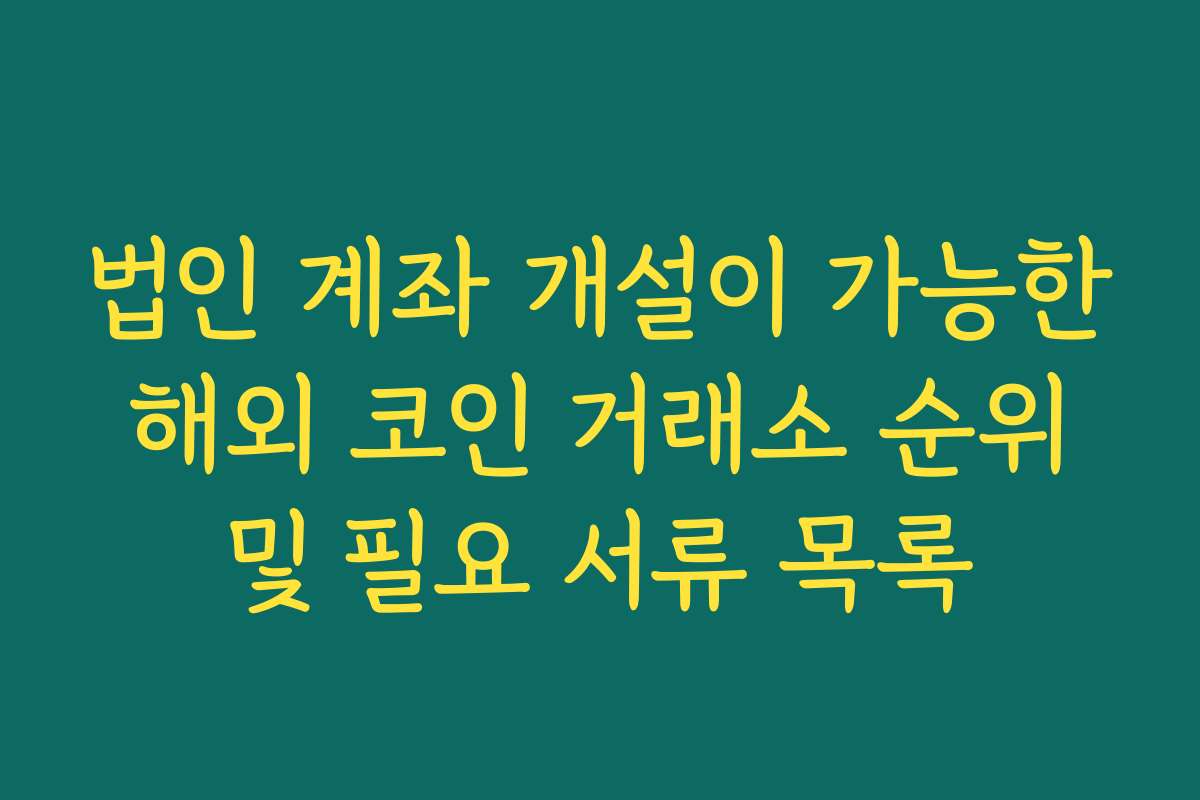 법인 계좌 개설이 가능한 해외 코인 거래소 순위 및 필요 서류 목록