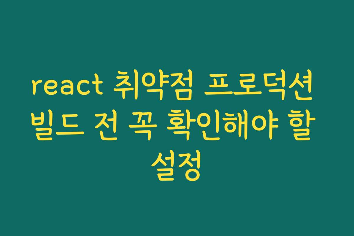 react 취약점 프로덕션 빌드 전 꼭 확인해야 할 설정