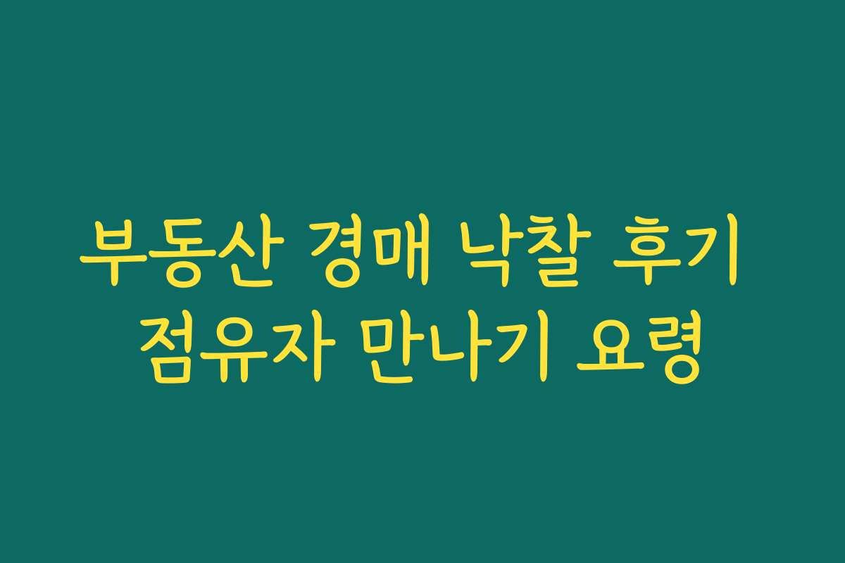 부동산 경매 낙찰 후기 점유자 만나기 요령