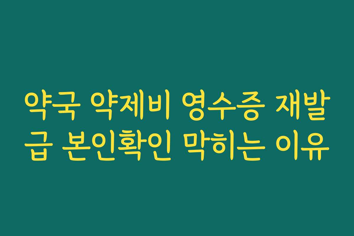 약국 약제비 영수증 재발급 본인확인 막히는 이유