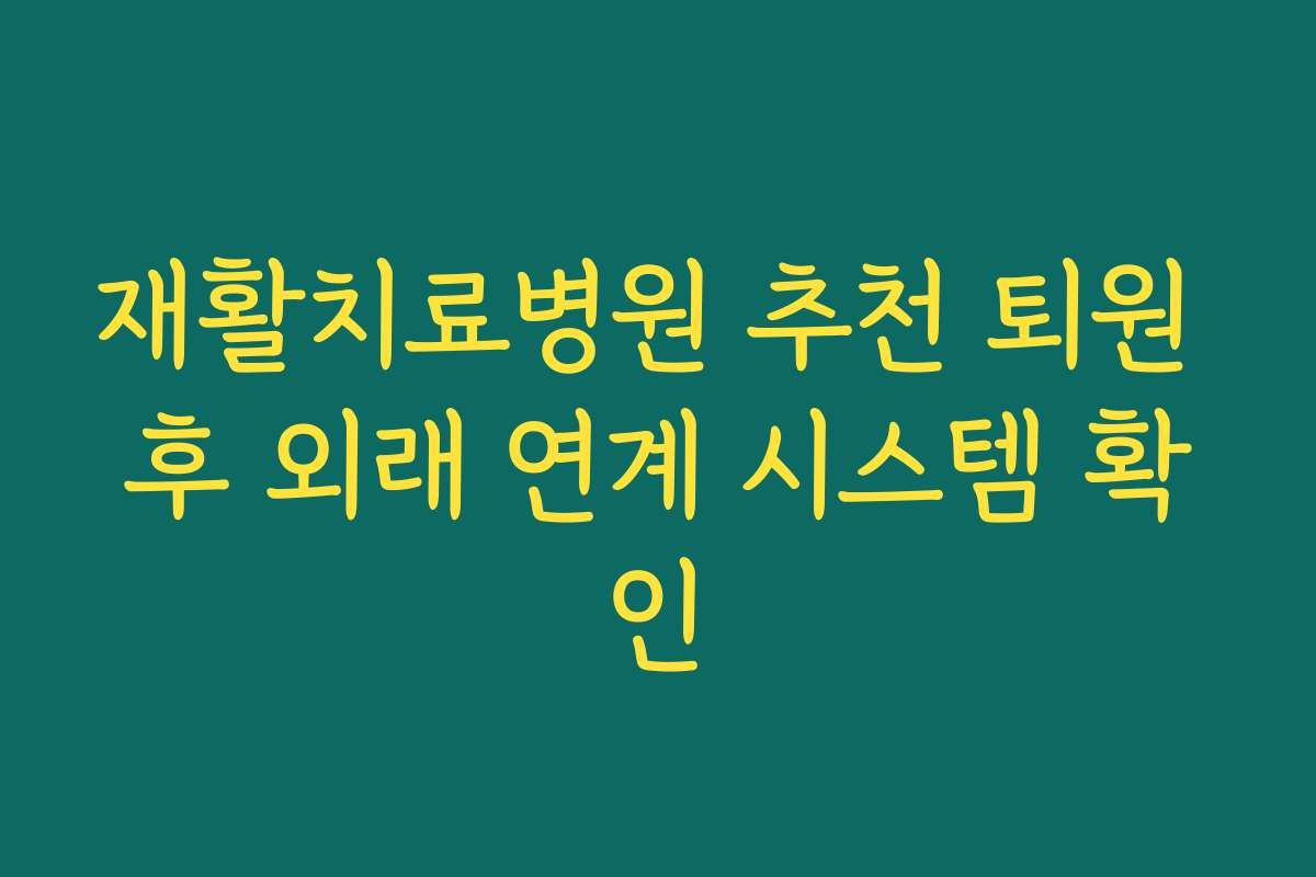 재활치료병원 추천 퇴원 후 외래 연계 시스템 확인