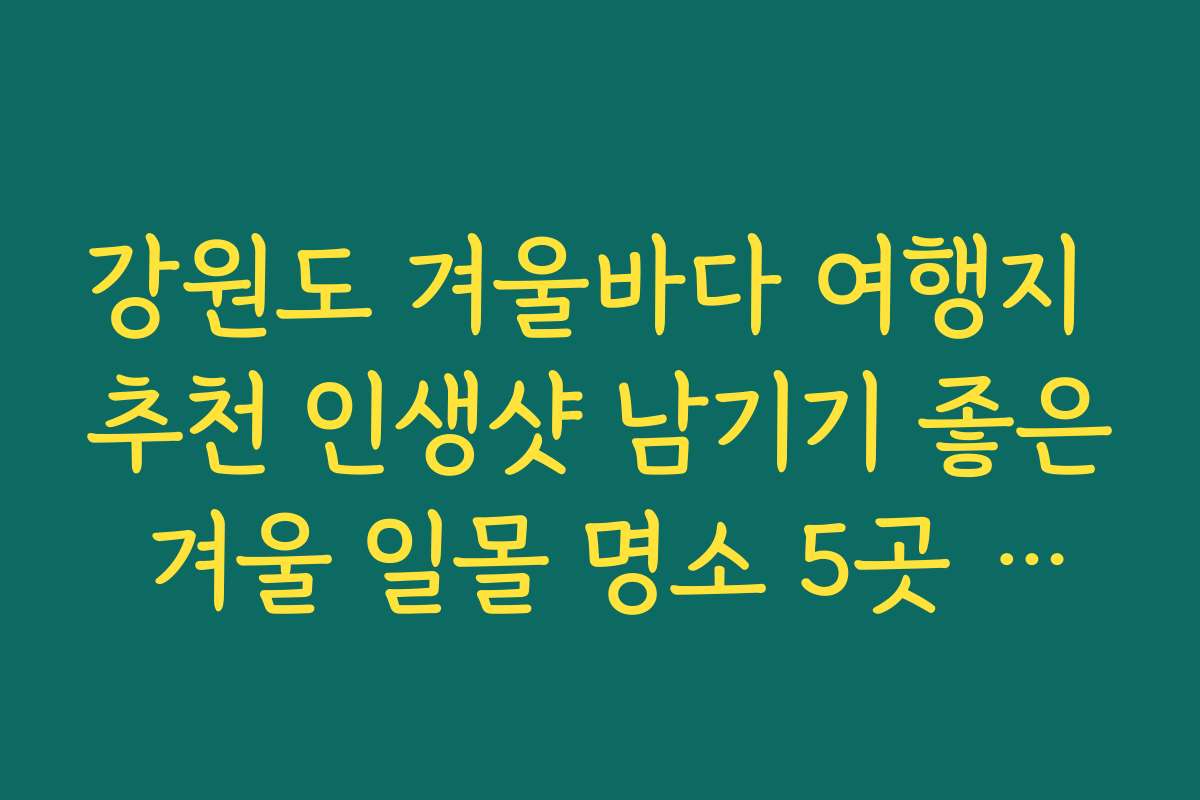 강원도 겨울바다 여행지 추천 인생샷 남기기 좋은 겨울 일몰 명소 5곳 정리