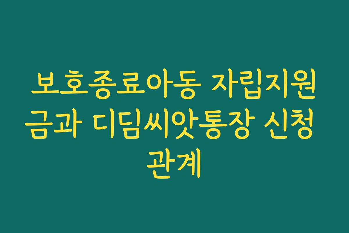 보호종료아동 자립지원금과 디딤씨앗통장 신청 관계