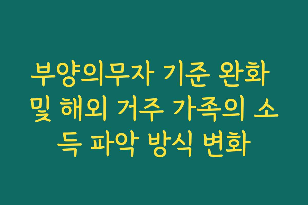 부양의무자 기준 완화 및 해외 거주 가족의 소득 파악 방식 변화
