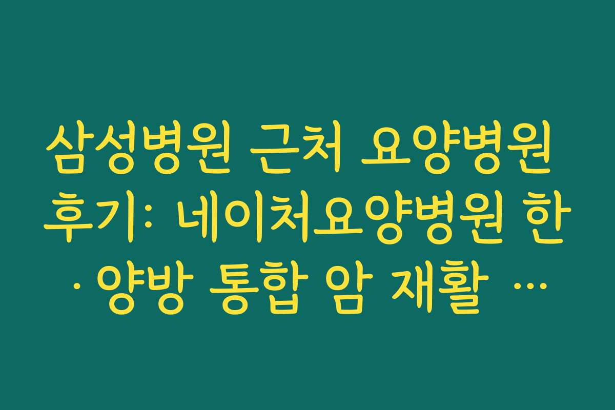 삼성병원 근처 요양병원 후기: 네이처요양병원 한·양방 통합 암 재활 프로그램