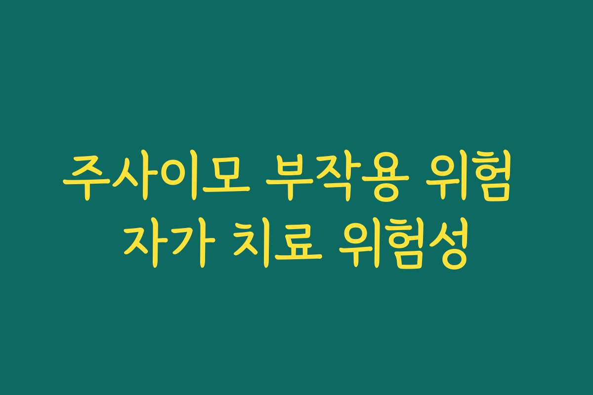 주사이모 부작용 위험 자가 치료 위험성